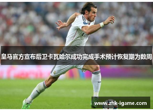 皇马官方宣布后卫卡瓦哈尔成功完成手术预计恢复期为数周