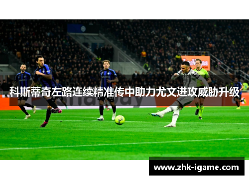 科斯蒂奇左路连续精准传中助力尤文进攻威胁升级 科斯蒂奇左路连续精准传中助力尤文进攻威胁升级