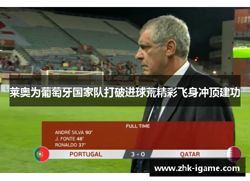 莱奥为葡萄牙国家队打破进球荒精彩飞身冲顶建功 莱奥为葡萄牙国家队打破进球荒精彩飞身冲顶建功