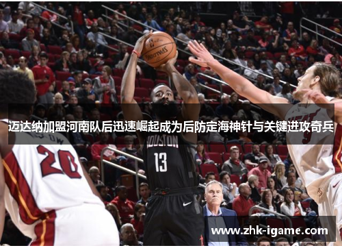 迈达纳加盟河南队后迅速崛起成为后防定海神针与关键进攻奇兵 迈达纳加盟河南队后迅速崛起成为后防定海神针与关键进攻奇兵