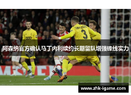 阿森纳官方确认马丁内利续约长期留队增强锋线实力 阿森纳官方确认马丁内利续约长期留队增强锋线实力