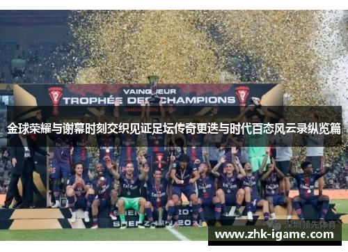 金球荣耀与谢幕时刻交织见证足坛传奇更迭与时代百态风云录纵览篇 金球荣耀与谢幕时刻交织见证足坛传奇更迭与时代百态风云录纵览篇