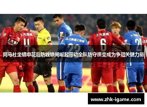 阿马杜坐镇申花后防线铁闸崛起带动全队防守质变成为争冠关键力量 阿马杜坐镇申花后防线铁闸崛起带动全队防守质变成为争冠关键力量