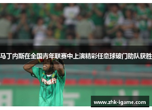 马丁内斯在全国青年联赛中上演精彩任意球破门助队获胜