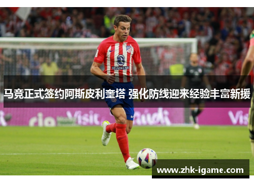 马竞正式签约阿斯皮利奎塔 强化防线迎来经验丰富新援