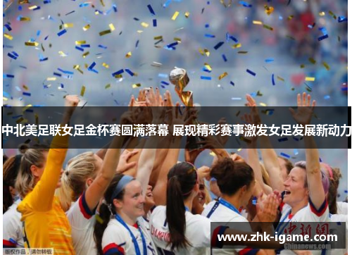 中北美足联女足金杯赛圆满落幕 展现精彩赛事激发女足发展新动力