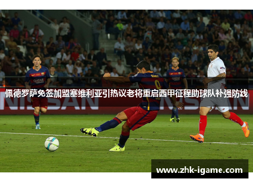 佩德罗萨免签加盟塞维利亚引热议老将重启西甲征程助球队补强防线