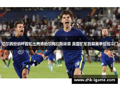 切尔西世俱杯首轮出局遭帕尔梅拉斯逆袭 美国扩军首届赛季惊现冷门