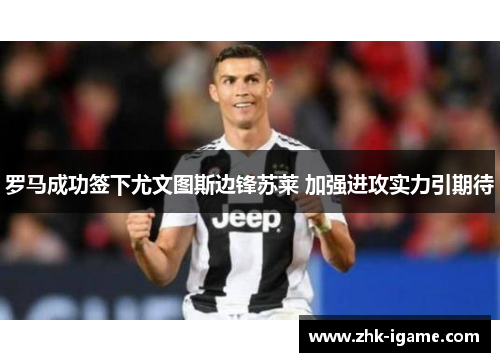 罗马成功签下尤文图斯边锋苏莱 加强进攻实力引期待