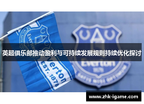 英超俱乐部推动盈利与可持续发展规则持续优化探讨 英超俱乐部推动盈利与可持续发展规则持续优化探讨