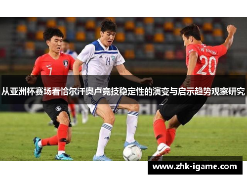 从亚洲杯赛场看恰尔汗奥卢竞技稳定性的演变与启示趋势观察研究 从亚洲杯赛场看恰尔汗奥卢竞技稳定性的演变与启示趋势观察研究