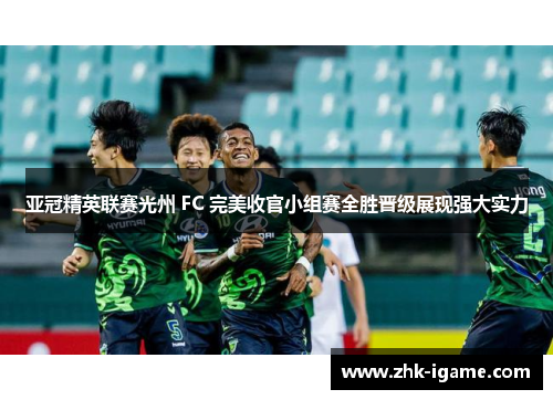 亚冠精英联赛光州 FC 完美收官小组赛全胜晋级展现强大实力 亚冠精英联赛光州 FC 完美收官小组赛全胜晋级展现强大实力
