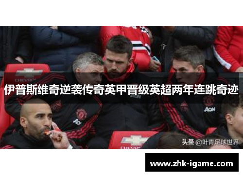 伊普斯维奇逆袭传奇英甲晋级英超两年连跳奇迹 伊普斯维奇逆袭传奇英甲晋级英超两年连跳奇迹