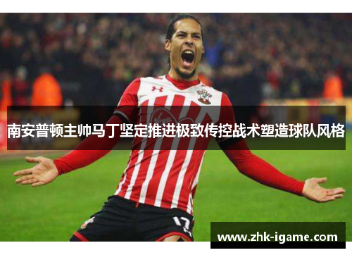 南安普顿主帅马丁坚定推进极致传控战术塑造球队风格 南安普顿主帅马丁坚定推进极致传控战术塑造球队风格